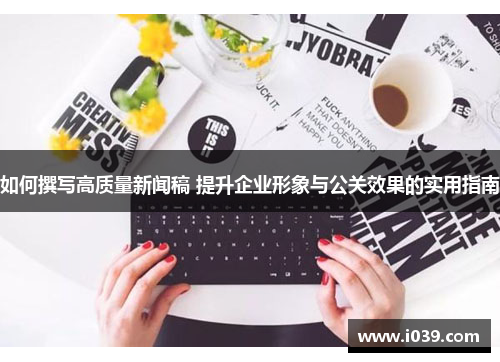 如何撰写高质量新闻稿 提升企业形象与公关效果的实用指南